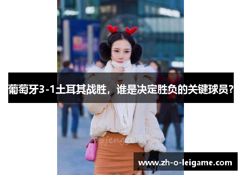 葡萄牙3-1土耳其战胜，谁是决定胜负的关键球员？