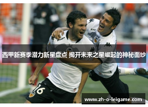 西甲新赛季潜力新星盘点 揭开未来之星崛起的神秘面纱