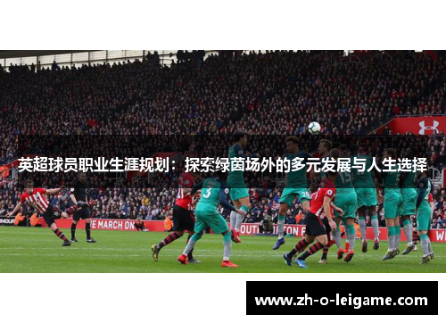 英超球员职业生涯规划：探索绿茵场外的多元发展与人生选择