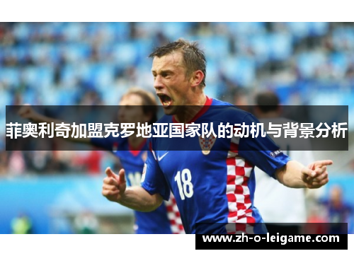 菲奥利奇加盟克罗地亚国家队的动机与背景分析