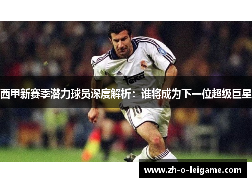 西甲新赛季潜力球员深度解析：谁将成为下一位超级巨星