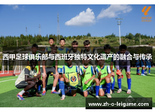 西甲足球俱乐部与西班牙独特文化遗产的融合与传承 西甲足球俱乐部与西班牙独特文化遗产的融合与传承
