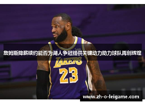 詹姆斯降薪续约能否为湖人争冠提供关键动力助力球队再创辉煌 詹姆斯降薪续约能否为湖人争冠提供关键动力助力球队再创辉煌