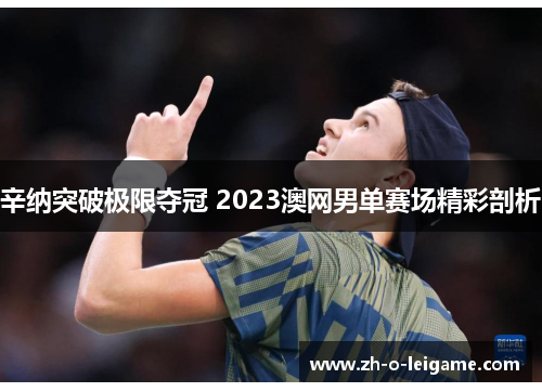 辛纳突破极限夺冠 2023澳网男单赛场精彩剖析 辛纳突破极限夺冠 2023澳网男单赛场精彩剖析
