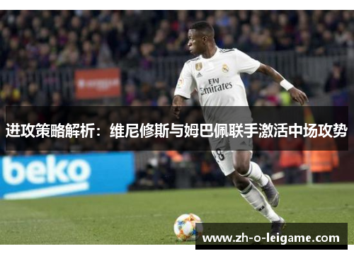 进攻策略解析:维尼修斯与姆巴佩联手激活中场攻势 进攻策略解析:维尼修斯与姆巴佩联手激活中场攻势