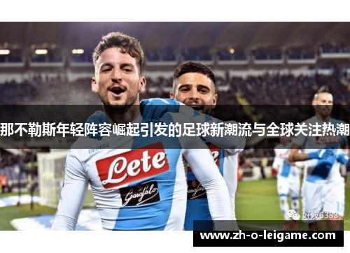 那不勒斯年轻阵容崛起引发的足球新潮流与全球关注热潮 那不勒斯年轻阵容崛起引发的足球新潮流与全球关注热潮