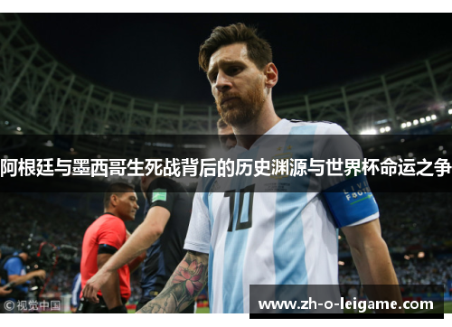阿根廷与墨西哥生死战背后的历史渊源与世界杯命运之争 阿根廷与墨西哥生死战背后的历史渊源与世界杯命运之争
