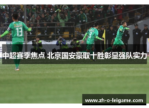中超赛季焦点 北京国安豪取十胜彰显强队实力 中超赛季焦点 北京国安豪取十胜彰显强队实力