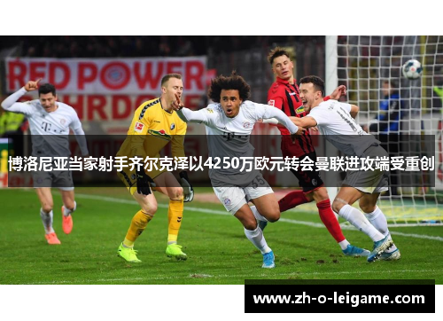 博洛尼亚当家射手齐尔克泽以4250万欧元转会曼联进攻端受重创