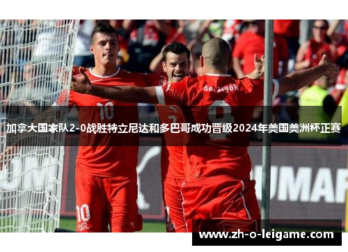 加拿大国家队2-0战胜特立尼达和多巴哥成功晋级2024年美国美洲杯正赛 加拿大国家队2-0战胜特立尼达和多巴哥成功晋级2024年美国美洲杯正赛