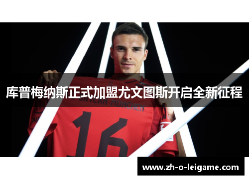 库普梅纳斯正式加盟尤文图斯开启全新征程