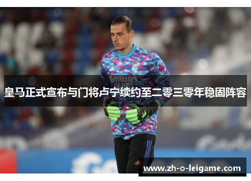 皇马正式宣布与门将卢宁续约至二零三零年稳固阵容 皇马正式宣布与门将卢宁续约至二零三零年稳固阵容