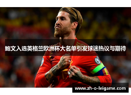 鲍文入选英格兰欧洲杯大名单引发球迷热议与期待 鲍文入选英格兰欧洲杯大名单引发球迷热议与期待