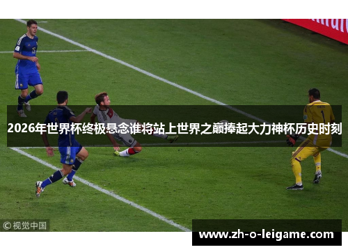 2026年世界杯终极悬念谁将站上世界之巅捧起大力神杯历史时刻 2026年世界杯终极悬念谁将站上世界之巅捧起大力神杯历史时刻