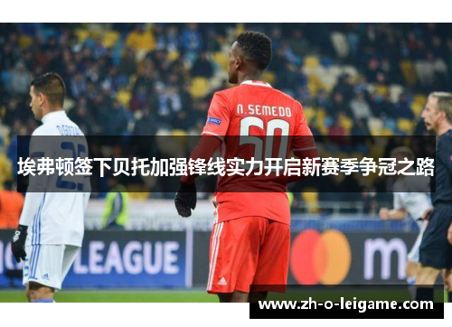 埃弗顿签下贝托加强锋线实力开启新赛季争冠之路 埃弗顿签下贝托加强锋线实力开启新赛季争冠之路