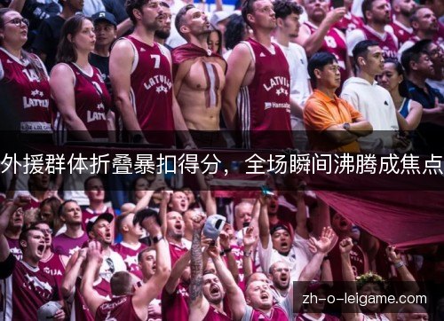 外援群体折叠暴扣得分，全场瞬间沸腾成焦点